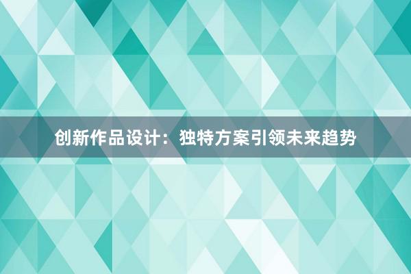 创新作品设计：独特方案引领未来趋势