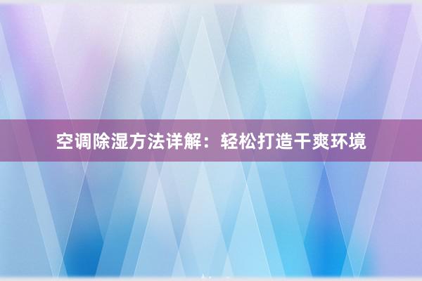 空调除湿方法详解：轻松打造干爽环境