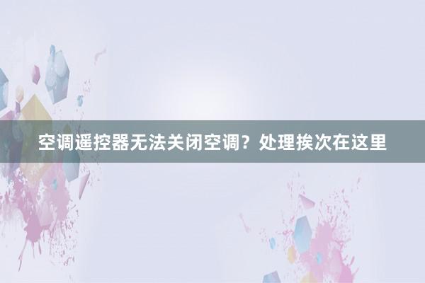 空调遥控器无法关闭空调？处理挨次在这里