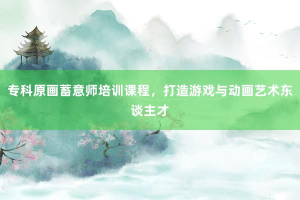 专科原画蓄意师培训课程，打造游戏与动画艺术东谈主才