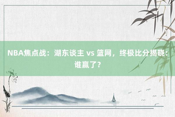 NBA焦点战：湖东谈主 vs 篮网，终极比分揭晓：谁赢了？