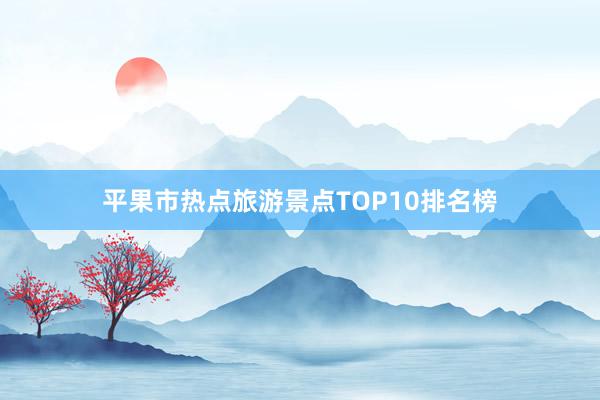 平果市热点旅游景点TOP10排名榜